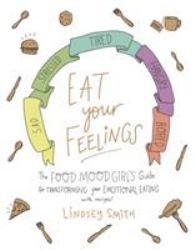 Eat Your Feelings : The Food Mood Girl's Guide to Transforming Your Emotional Eating