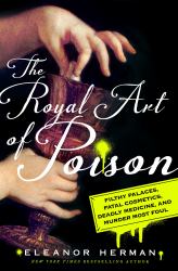 The Royal Art of Poison : Filthy Palaces, Fatal Cosmetics, Deadly Medicine, and Murder Most Foul
