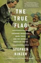 The True Flag : Theodore Roosevelt, Mark Twain, and the Birth of American Empire