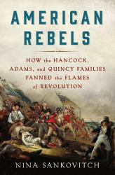 American Rebels : How the Hancock, Adams, and Quincy Families Fanned the Flames of Revolution