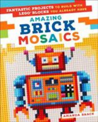Amazing Brick Mosaics : Fantastic Projects to Build with Lego Blocks You Already Have
