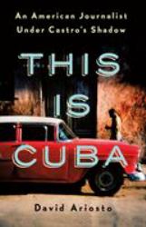 This Is Cuba : An American Journalist under Castro's Shadow