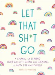 Let That Sh*t Go : A Journal for Leaving Your Bullsh*t Behind and Creating a Happy Life