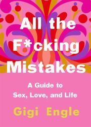 All the F*cking Mistakes : A Guide to Sex, Love, and Life