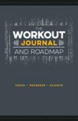 The Workout Journal and Roadmap : Track. Progress. Achieve
