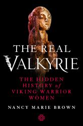 The Real Valkyrie : The Hidden History of Viking Warrior Women