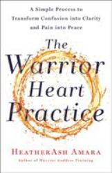 The Warrior Heart Practice : A Simple Process to Transform Confusion into Clarity and Pain into Peace (a Warrior Goddess Book)