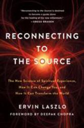 Reconnecting to the Source : The New Science of Spiritual Experience, How It Can Change You, and How It Can Transform the World