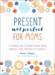 Present, Not Perfect for Moms : A Journal for Slowing down, Being Mindful, and Trusting in Yourself