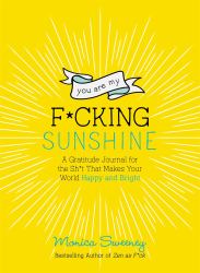 You Are My F*cking Sunshine : A Gratitude Journal for the Sh*t That Makes Your World Happy and Bright