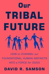 Our Tribal Future : How to Channel Our Foundational Human Instincts into a Force for Good