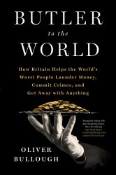 Butler to the World : The Book the Oligarchs Don't Want You to Read - How Britain Helps the World's Worst People Launder Money, Commit Crimes, and Get Away with Anything