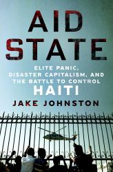 Aid State : Elite Panic, Disaster Capitalism, and the Battle to Control Haiti