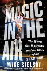 Magic in the Air : The Myth, the Mystery, and the Soul of the Slam Dunk