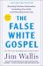 The False White Gospel : Rejecting Christian Nationalism, Reclaiming True Faith, and Refounding Democracy