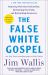 The False White Gospel : Rejecting Christian Nationalism, Reclaiming True Faith, and Refounding Democracy