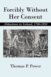 Forcibly Without Her Consent : Abductions in Ireland, 1700-1850