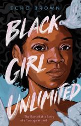 Black Girl Unlimited : The Remarkable Story of a Teenage Wizard