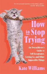 How to Stop Trying : An Overachiever's Guide to Self-Acceptance, Letting Go, and Other Impossible Things