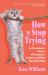 How to Stop Trying : An Overachiever's Guide to Self-Acceptance, Letting Go, and Other Impossible Things