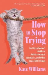 How to Stop Trying : An Overachiever's Guide to Self-Acceptance, Letting Go, and Other Impossible Things