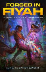 Forged in FIYAH : Celebrating Ten Years of Black Speculative Fiction