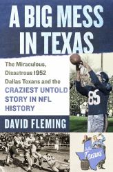 A Big Mess in Texas : The Miraculous, Disastrous 1952 Dallas Texans and the Craziest Untold Story in NFL History