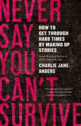 Never Say You Can't Survive : How to Get Through Hard Times by Making up Stories