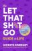 The Let That Sh*t Go Guide to Life : A Path to Ditch the F*ckery and Live Happier