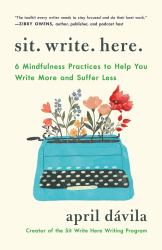 Sit Write Here : 6 Mindfulness Practices to Write More and Suffer Less