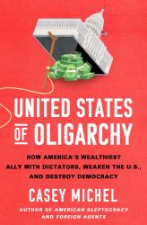 United States of Oligarchy : How America's Wealthiest Ally with Dictators, Weaken the U. S. , and Destroy Democracy