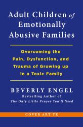 Adult Children of Emotionally Abusive Families : Overcoming the Pain, Dysfunction, and Trauma of Growing up in a Toxic Family