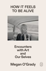 How It Feels to Be Alive : Encounters with Art and Our Selves