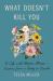 What Doesn't Kill You : A Life with Chronic Illness - Lessons from a Body in Revolt