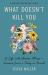 What Doesn't Kill You : A Life with Chronic Illness - Lessons from a Body in Revolt