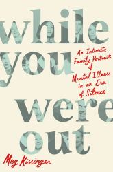 While You Were Out : An Intimate Family Portrait of Mental Illness in an Era of Silence