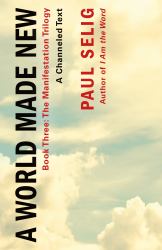 A World Made New: a Channeled Text : (Book Three of the Manifestation Trilogy)