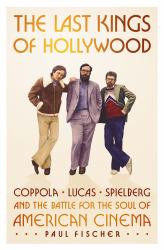 The Last Kings of Hollywood : Coppola, Lucas, Spielberg--And the Battle for the Soul of American Cinema