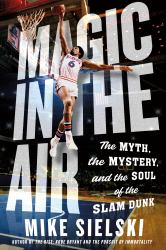Magic in the Air : The Myth, the Mystery, and the Soul of the Slam Dunk