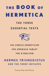 The Book of Hermetica : The Three Essential Texts: the Corpus Hermeticum, the Emerald Tablet, the Kybalion
