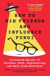 How to Win Friends and Influence Fungi : Collected Quirks of Science, Tech, Engineering, and Math from Nerd Nite