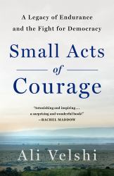 Small Acts of Courage : A Legacy of Endurance and the Fight for Democracy