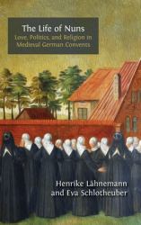 The Life of Nuns : Love, Politics, and Religion in Medieval German Convents