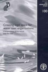Creating Legal Space for Water Use Organizations - Transparency, Governance and the Law : FAO Legislative Study No. 100