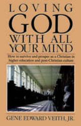 Loving God with All Your Mind : How to Survive and Prosper As a Christian in a Secular University and Post-Christian Culture