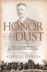Honor in the Dust : Theodore Roosevelt, War in the Philippines, and the Rise and Fall of America's Imperial Dream