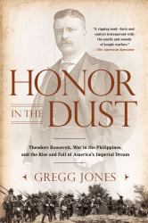 Honor in the Dust : Theodore Roosevelt, War in the Philippines, and the Rise and Fall of America's Imperial Dream