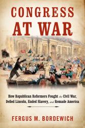 Congress at War : How Republican Reformers Fought the Civil War, Defied Lincoln, Ended Slavery, and Remade America