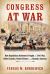 Congress at War : How Republican Reformers Fought the Civil War, Defied Lincoln, Ended Slavery, and Remade America