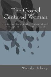 The Gospel Centered Woman : Understanding Scriptures Mandates to Women Through the Lens of the Gospel
